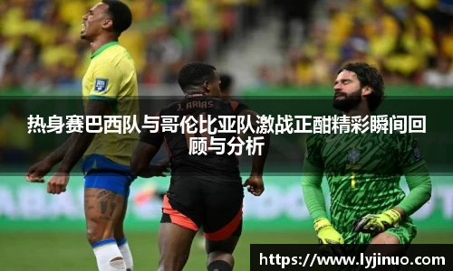 热身赛巴西队与哥伦比亚队激战正酣精彩瞬间回顾与分析