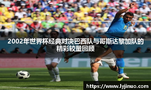 2002年世界杯经典对决巴西队与哥斯达黎加队的精彩较量回顾