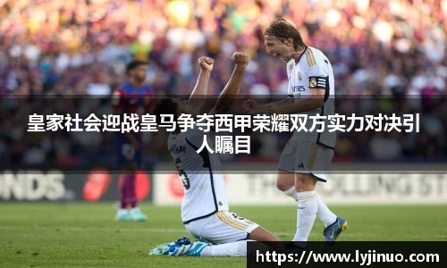 皇家社会迎战皇马争夺西甲荣耀双方实力对决引人瞩目