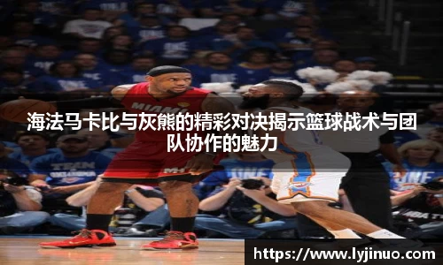 海法马卡比与灰熊的精彩对决揭示篮球战术与团队协作的魅力