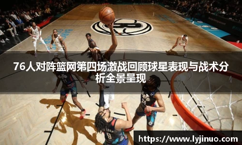 76人对阵篮网第四场激战回顾球星表现与战术分析全景呈现
