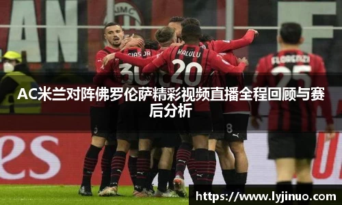 AC米兰对阵佛罗伦萨精彩视频直播全程回顾与赛后分析